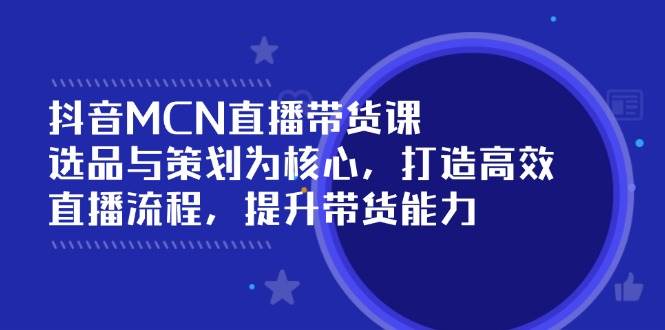 （14343期）抖音MCN直播带货课：选品与策划为核心, 打造高效直播流程, 提升带货能力-知行客