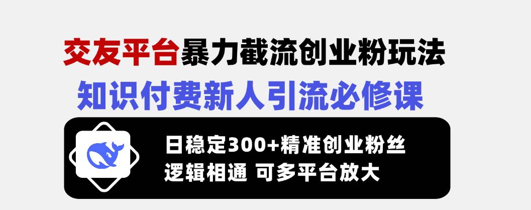 （14432期）交友平台暴力截流创业粉玩法，知识付费新人引流必修课，日稳定300+精准…-知行客
