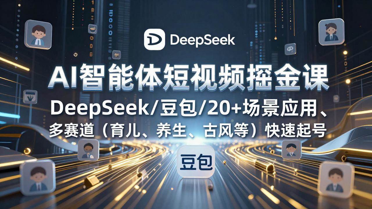 （17365期）AI智能体短视频掘金课，DeepSeek/豆包/20+场景应用、多赛道（育儿、养生、古风等）快速起号-知行客