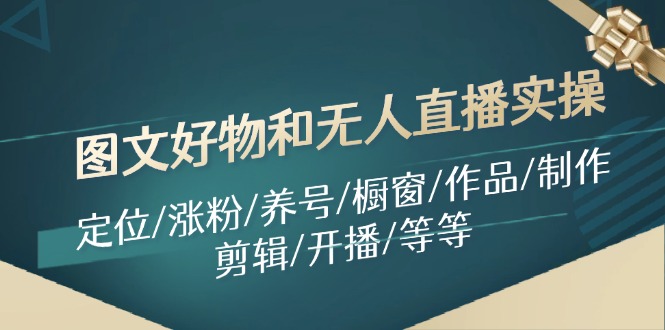 （11840期）图文好物和无人直播实操：定位/涨粉/养号/橱窗/作品/制作/剪辑/开播/等等-知行客