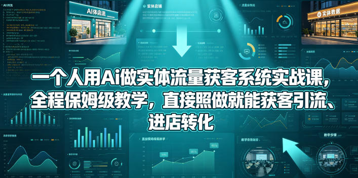 【精】一个人用Ai做实体流量获客系统实战课，全程保姆级教学，直接照做就能获客引流、进店转化-知行客