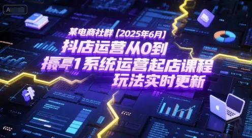 某电商社群【2025年6月】抖店运营从0到1系统运营起店课程，抖店最新玩法实时更新-知行客