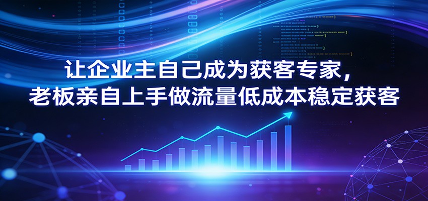 让企业主自己成为获客专家，老板亲自上手做流量低成本稳定获客-知行客
