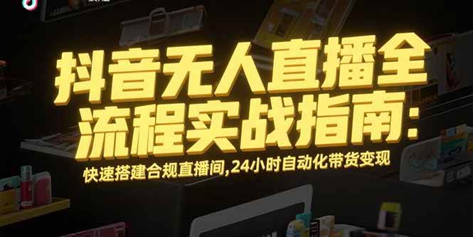 （15452期）抖音无人直播全流程实战指南：快速搭建合规直播间，24小时自动化带货变现-知行客