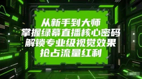 从新手到大师，掌握绿幕直播核心密码，解锁专业级视觉效果，抢占流量红利-知行客