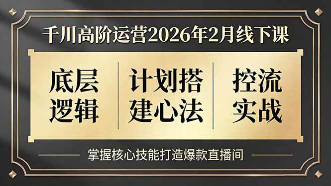 （17318期）千川高阶运营2026年2月线下课，底层逻辑、计划搭建心法、控流实战，掌握核心技能打造爆款直播间-知行客