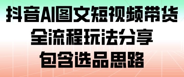 抖音AI图文短视频带货，全流程玩法分享，包含选品思路-知行客