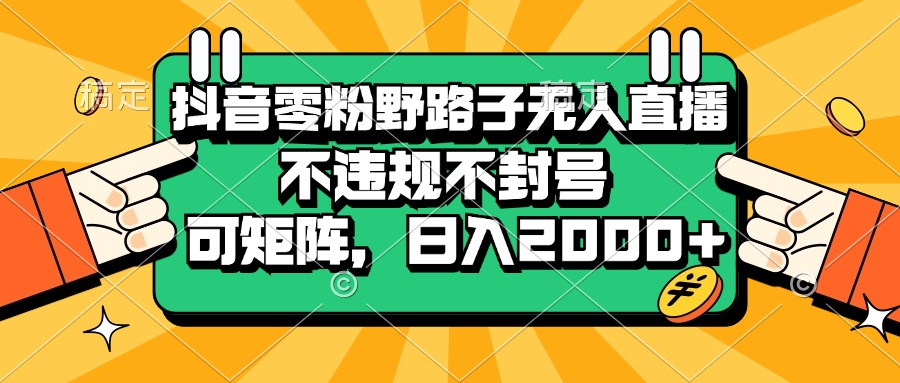 （13336期）抖音零粉野路子无人直播，不违规不封号，可矩阵，日入2000+-知行客