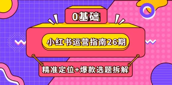 小红书运营指南26期：精准定位+爆款选题拆解,DeepSeek辅助创作与电商变现-知行客