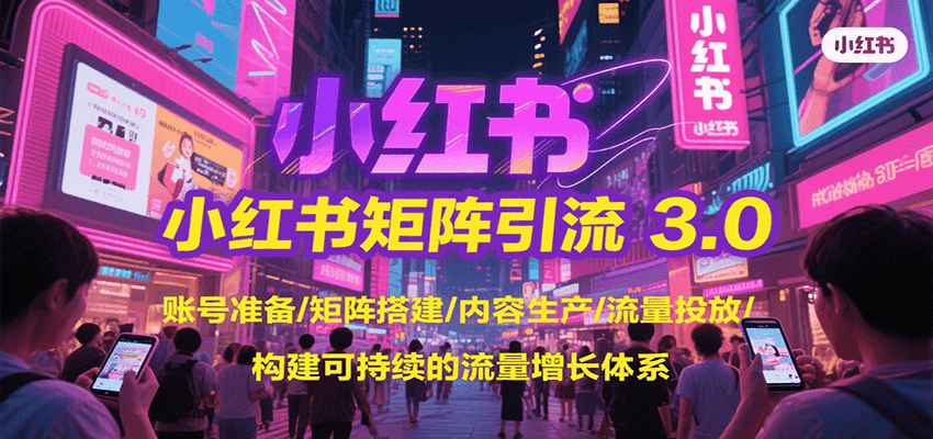 小红书矩阵引流3.0，账号准备/矩阵搭建/内容生产/流量投放/构建可持续的流量增长体系-知行客
