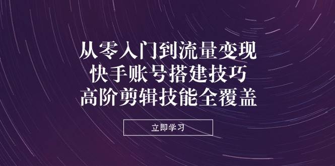 （14313期）从零入门到流量变现，快手账号搭建技巧，高阶剪辑技能全覆盖-知行客