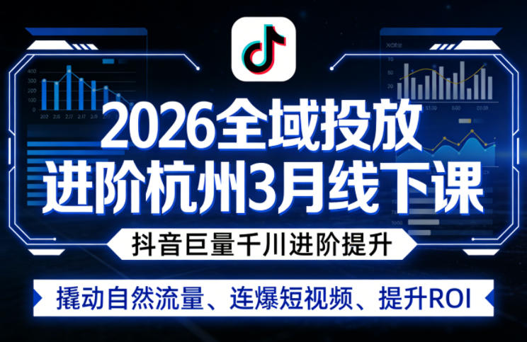 2026全域投放进阶杭州3月线下课，抖音巨量千川进阶提升，撬动自然流量、连爆短视频、提升ROI-知行客