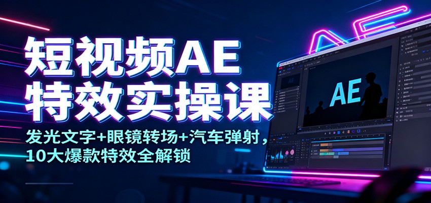 短视频AE特效实操课：发光文字+眼镜转场+汽车弹射，10大爆款特效全解锁-知行客