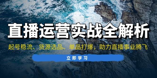 （13294期）直播运营实战全解析：起号稳流、货源选品、单品打爆，助力直播事业腾飞-知行客