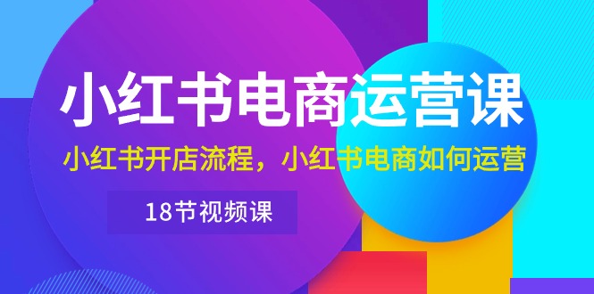 （10429期）小红书·电商运营课：小红书开店流程，小红书电商如何运营（18节视频课）-知行客