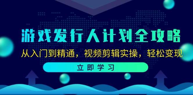 （12478期）游戏发行人计划全攻略：从入门到精通，视频剪辑实操，轻松变现-知行客