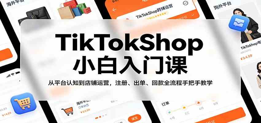 TikTokShop小白入门课：从平台认知到店铺运营，注册、出单、回款全流程手把手教学-知行客
