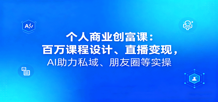 个人商业创富课：百万课程设计、直播变现，AI助力私域、朋友圈等实操-知行客