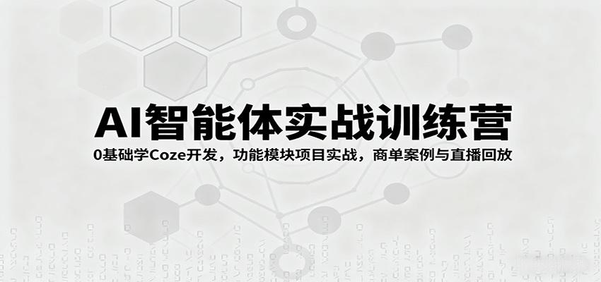 AI智能体实战训练营：0基础学Coze开发，功能模块项目实战，商单案例与直播回放-知行客