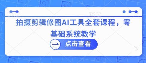 拍摄剪辑修图AI工具全套课程，零基础系统教学-知行客