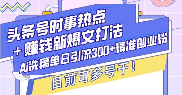 （13782期）头条号时事热点＋赚钱新爆文打法，Ai洗稿单日引流300+精准创业粉，目前…-知行客