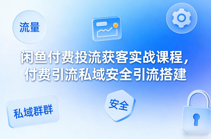 闲鱼付费投流获客实战课程，付费引流私域安全引流搭建-知行客
