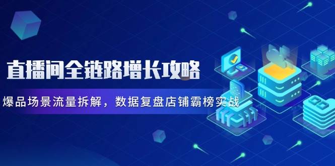 （14721期）直播间全链路增长攻略，爆品场景流量拆解，数据复盘店铺霸榜实战-知行客