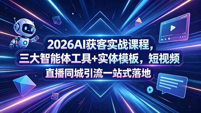 （18502期）2026AI获客实战课程，三大智能体工具+实体模板，短视频直播同城引流一站式落地-知行客