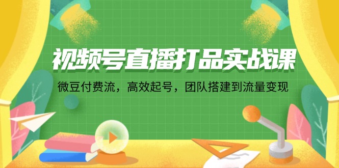 （12262期）视频号直播打品实战课：微 豆 付 费 流，高效起号，团队搭建到流量变现-知行客