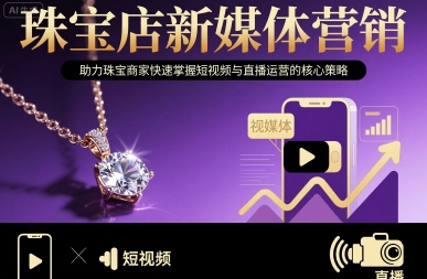 珠宝店新媒体营销，助力珠宝商家快速掌握短视频与直播运营的核心策略-知行客