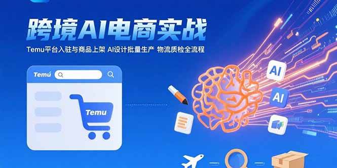 （15526期）AI+跨境电商实战：Temu平台入驻与商品上架 AI设计批量生产 物流质检全流程-知行客