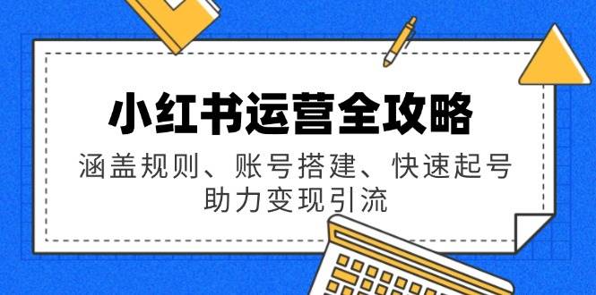 （14196期）小红书运营全攻略：涵盖规则、账号搭建、快速起号，助力变现引流-知行客