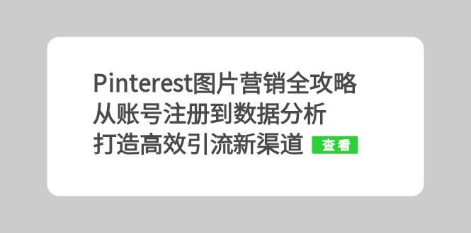 （13097期）Pinterest图片营销全攻略：从账号注册到数据分析，打造高效引流新渠道-知行客