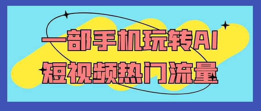 一部手机玩转AI短视频热门流量-知行客