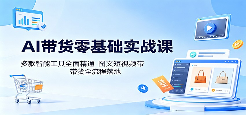 AI带货零基础实战课：多款智能工具全面精通，图文短视频带货全流程落地-知行客