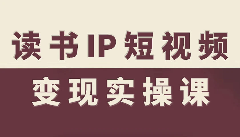 【精】书IP短视频变现实操课，读书IP赛道变现指南-知行客