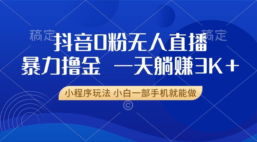 （13449期）抖音0粉无人直播暴力掘金，一天躺赚3K+，小白一部手机就能做-知行客