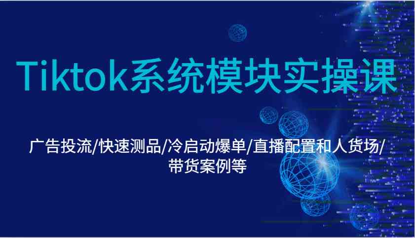 Tiktok系统模块实操课：广告投流/快速测品/冷启动爆单/直播配置和人货场/带货案例等-知行客