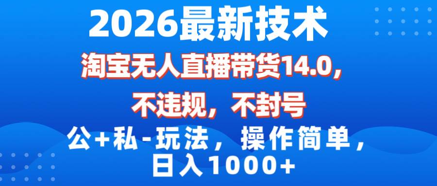 （17110期）2026最新技术，淘宝无人直播带货14.0，不封号，不违规，公+私玩法，操作简单，日入1000+-知行客