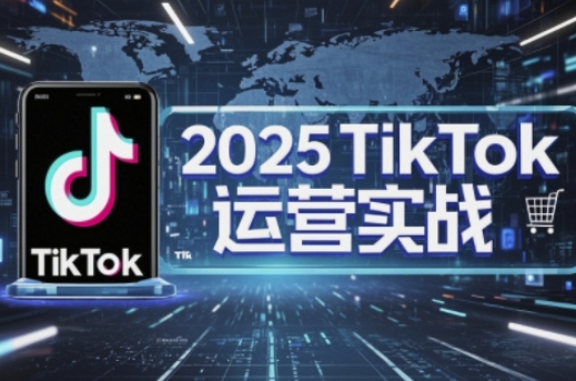 2025TikTok电商运营，掌握TikTok店铺运营核心技巧，实现低成本高转化-知行客