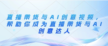 直播带货与AI创意视频，帮助你成为直播带货与AI创意达人-知行客