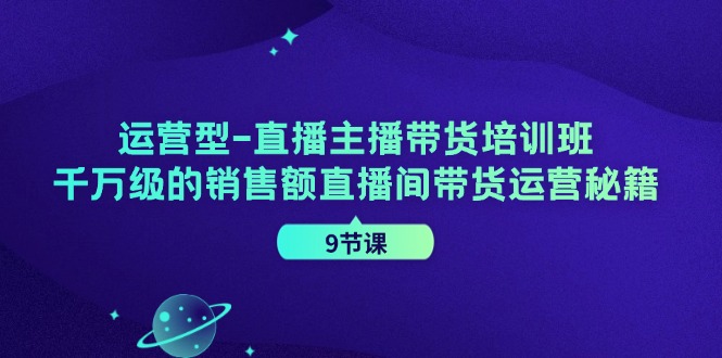 （11974期）运营型-直播主播带货培训班，千万级的销售额直播间带货运营秘籍（9节课）-知行客