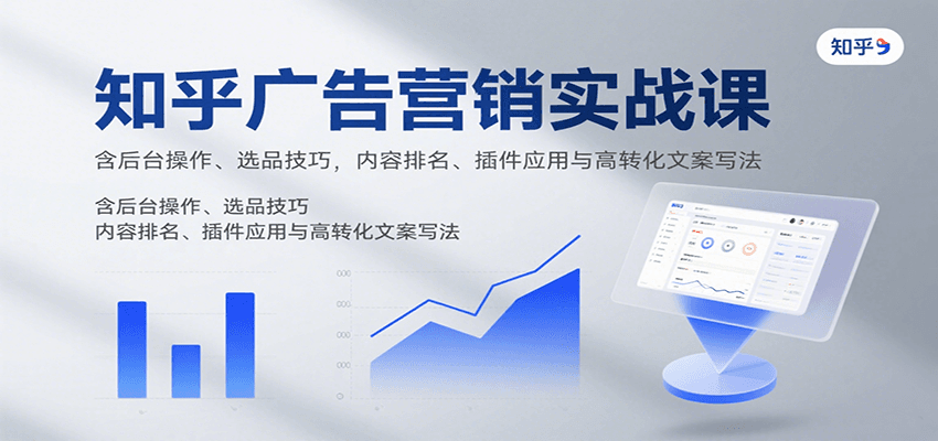 知乎广告营销实战课，含后台操作、选品技巧，内容排名、插件应用与高转化文案写法-知行客