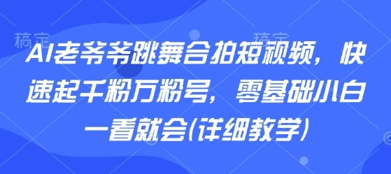 AI老爷爷跳舞合拍短视频，快速起千粉万粉号，零基础小白一看就会(详细教学)-知行客