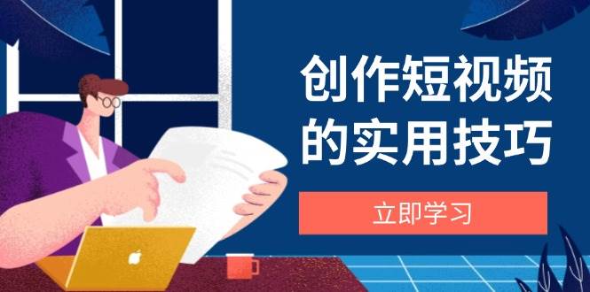（14556期）创作短视频的实用技巧，剪辑、设备、构图、文案一站式学习攻略-知行客