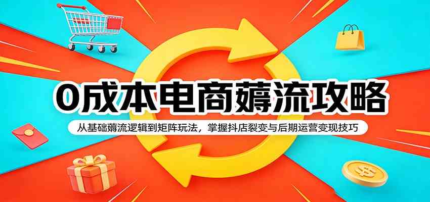 0成本电商薅流攻略：从基础薅流逻辑到矩阵玩法，掌握抖店裂变与后期运营变现技巧-知行客