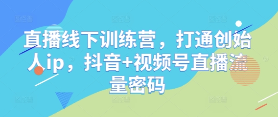 直播线下训练营，打通创始人ip，抖音+视频号直播流量密码-知行客