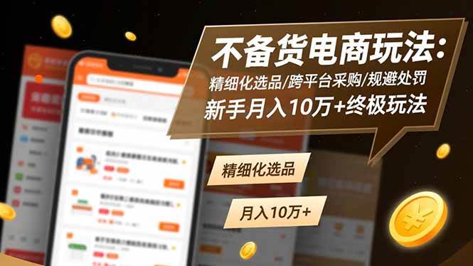 （16577期）不备货电商玩法：精细化选品/跨平台采购/规避处罚，新手月入10万+终极玩法-知行客