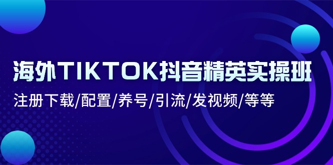 （10998期）海外TIKTOK抖音精英实操班：注册下载/配置/养号/引流/发视频/等等-知行客