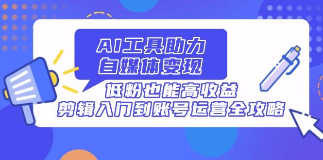 （14405期）AI工具助力自媒体变现，低粉也能高收益，剪辑入门到账号运营全攻略-知行客